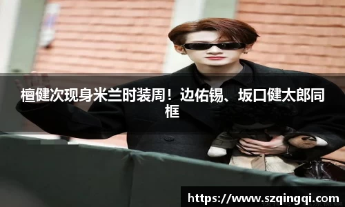 檀健次现身米兰时装周！边佑锡、坂口健太郎同框